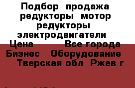Подбор, продажа редукторы, мотор-редукторы, электродвигатели › Цена ­ 123 - Все города Бизнес » Оборудование   . Тверская обл.,Ржев г.